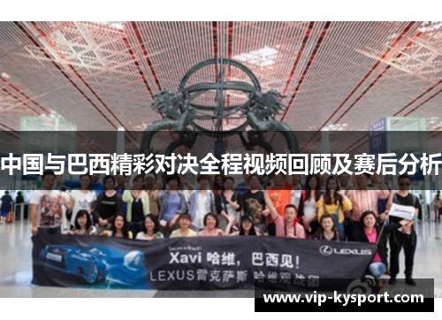 中国与巴西精彩对决全程视频回顾及赛后分析