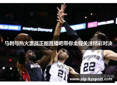 马刺与热火激战正酣直播吧带你全程关注精彩对决
