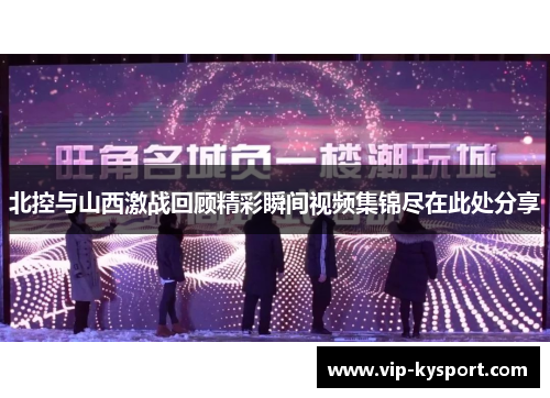 北控与山西激战回顾精彩瞬间视频集锦尽在此处分享